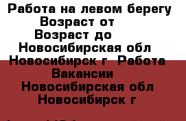 Работа на левом берегу › Возраст от ­ 30 › Возраст до ­ 65 - Новосибирская обл., Новосибирск г. Работа » Вакансии   . Новосибирская обл.,Новосибирск г.